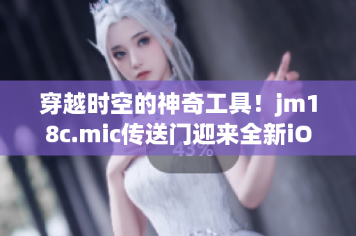 穿越時(shí)空的神奇工具！jm18c.mic傳送門迎來全新iOS版本，開啟全新冒險(xiǎn)之旅
