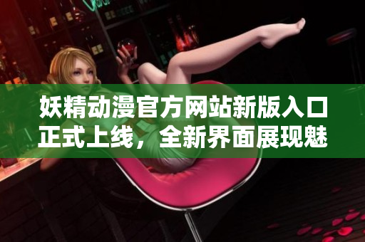 妖精動(dòng)漫官方網(wǎng)站新版入口正式上線，全新界面展現(xiàn)魅力，優(yōu)化下拉用戶體驗(yàn)