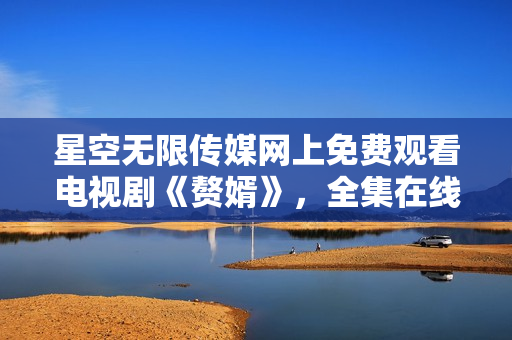 星空無限傳媒網(wǎng)上免費觀看電視劇《贅婿》，全集在線觀看。