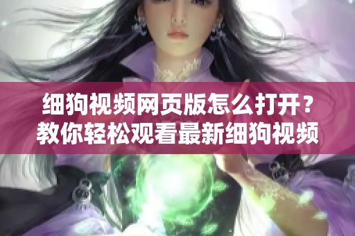 細(xì)狗視頻網(wǎng)頁版怎么打開？教你輕松觀看最新細(xì)狗視頻