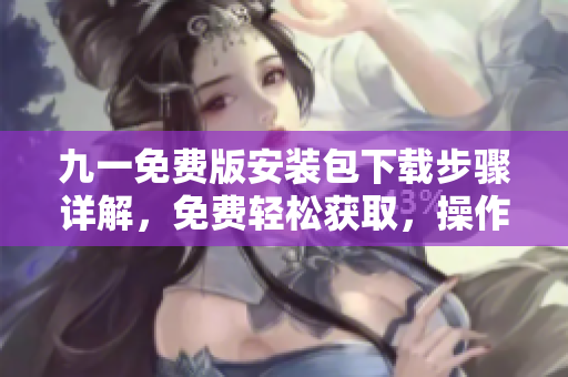九一免費版安裝包下載步驟詳解，免費輕松獲取，操作簡單易上手