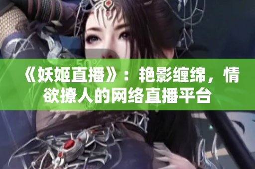 《妖姬直播》：艷影纏綿，情欲撩人的網絡直播平臺