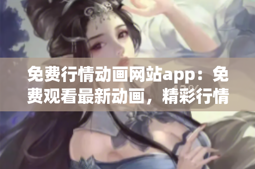 免費行情動畫網站app：免費觀看最新動畫，精彩行情無限暢享