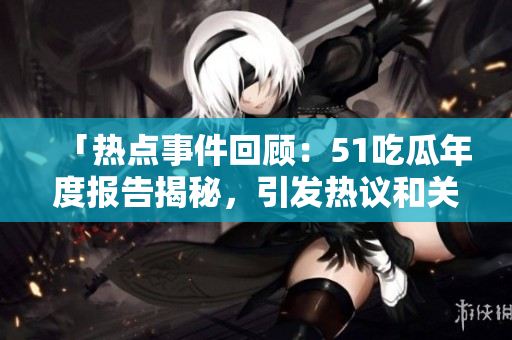 「熱點(diǎn)事件回顧：51吃瓜年度報(bào)告揭秘，引發(fā)熱議和關(guān)注」