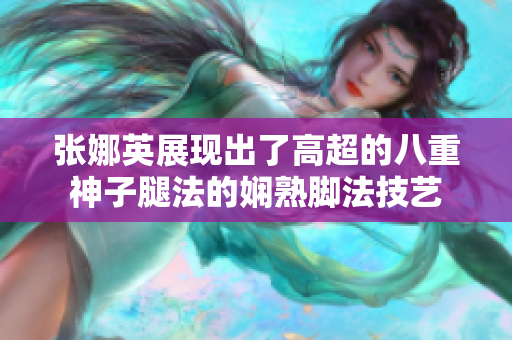 張娜英展現(xiàn)出了高超的八重神子腿法的嫻熟腳法技藝