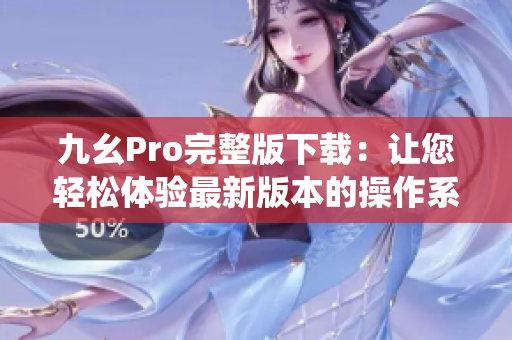 九幺Pro完整版下載：讓您輕松體驗(yàn)最新版本的操作系統(tǒng)