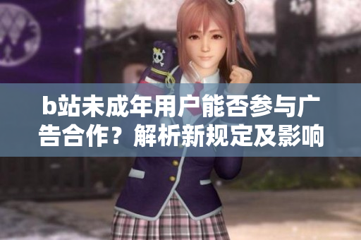 b站未成年用戶能否參與廣告合作？解析新規(guī)定及影響