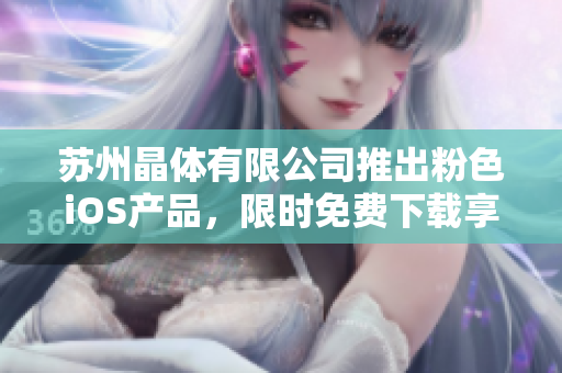蘇州晶體有限公司推出粉色iOS產(chǎn)品，限時免費下載享受高品質(zhì)體驗
