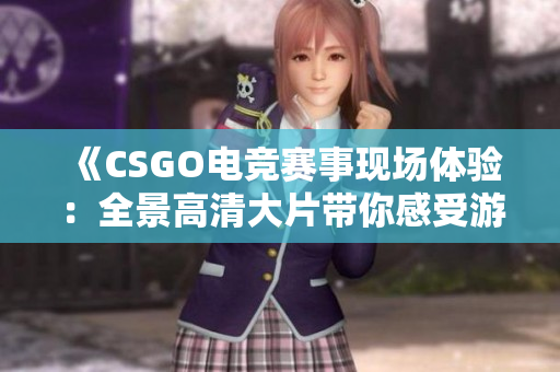 《CSGO電競賽事現(xiàn)場體驗(yàn)：全景高清大片帶你感受游戲魅力》