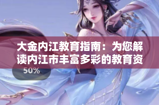 大金內(nèi)江教育指南：為您解讀內(nèi)江市豐富多彩的教育資源和學(xué)習(xí)機(jī)會