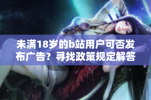 未滿18歲的b站用戶可否發(fā)布廣告？尋找政策規(guī)定解答