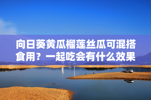 向日葵黃瓜榴蓮絲瓜可混搭食用？一起吃會(huì)有什么效果？