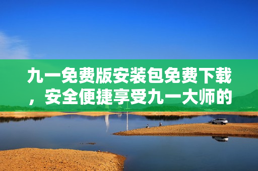九一免費(fèi)版安裝包免費(fèi)下載，安全便捷享受九一大師的強(qiáng)大功能