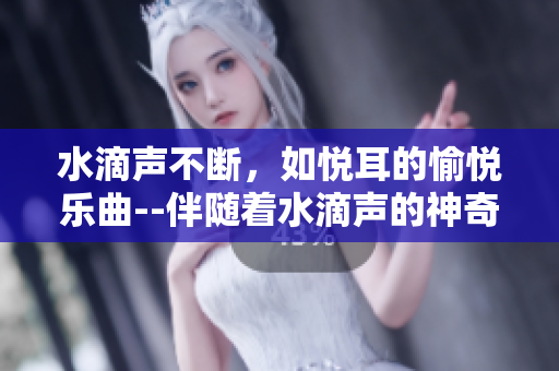 水滴聲不斷，如悅耳的愉悅樂曲--伴隨著水滴聲的神奇理療