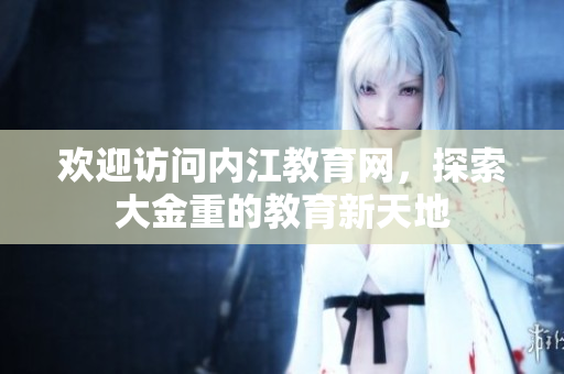 歡迎訪問(wèn)內(nèi)江教育網(wǎng)，探索大金重的教育新天地