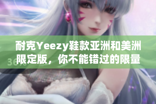 耐克Yeezy鞋款亞洲和美洲限定版，你不能錯過的限量鞋款