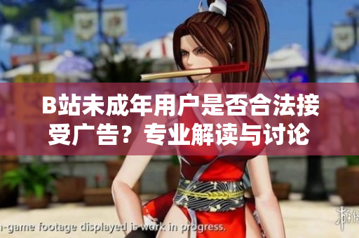 B站未成年用戶是否合法接受廣告？專(zhuān)業(yè)解讀與討論