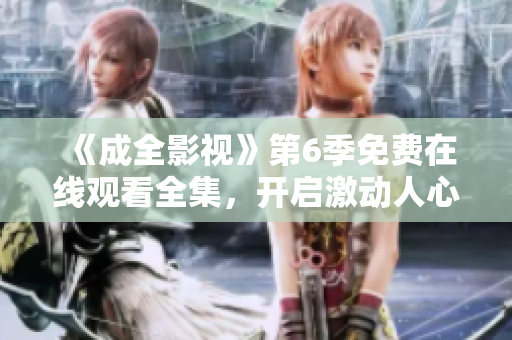 《成全影視》第6季免費在線觀看全集，開啟激動人心的新篇章