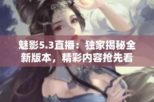 魅影5.3直播：獨家揭秘全新版本，精彩內(nèi)容搶先看