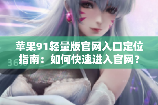 蘋果91輕量版官網(wǎng)入口定位指南：如何快速進入官網(wǎng)？
