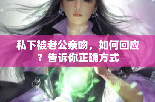 私下被老公親吻，如何回應(yīng)？告訴你正確方式