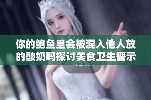 你的鮑魚里會(huì)被混入他人放的酸奶嗎探討美食衛(wèi)生警示標(biāo)準(zhǔn)，警慎挑選餐飲場(chǎng)所。