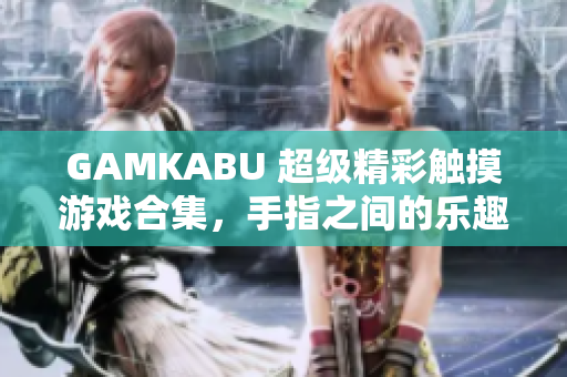 GAMKABU 超級精彩觸摸游戲合集，手指之間的樂趣享受