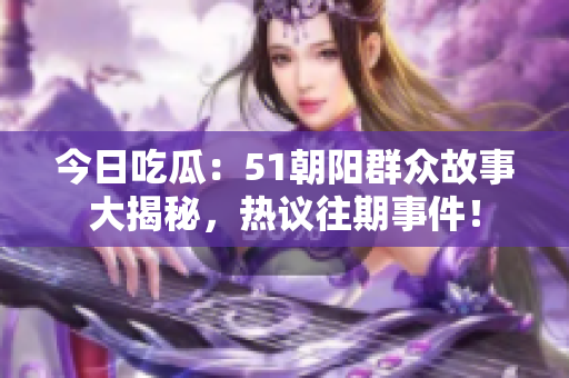 今日吃瓜：51朝陽群眾故事大揭秘，熱議往期事件！