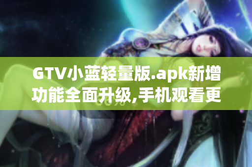 GTV小藍輕量版.apk新增功能全面升級,手機觀看更暢快