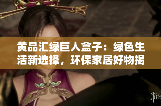 黃品匯綠巨人盒子：綠色生活新選擇，環(huán)保家居好物揭秘