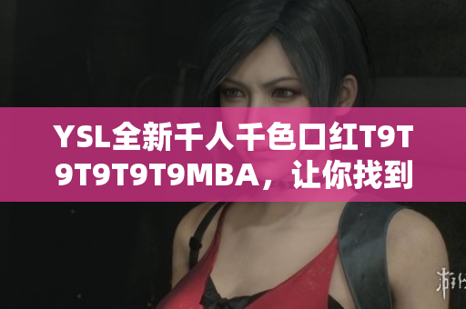 YSL全新千人千色口紅T9T9T9T9T9MBA，讓你找到屬于自己的完美唇色