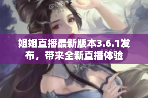 姐姐直播最新版本3.6.1發(fā)布，帶來(lái)全新直播體驗(yàn)