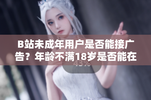 B站未成年用戶是否能接廣告？年齡不滿18歲是否能在B站接受廣告合作？