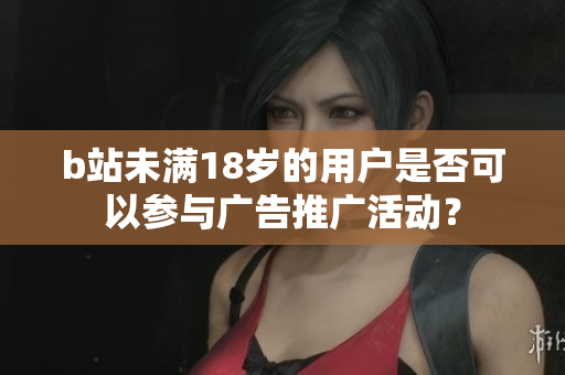 b站未滿18歲的用戶是否可以參與廣告推廣活動？