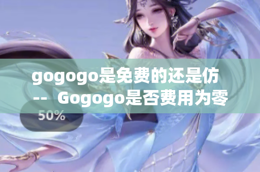 gogogo是免費(fèi)的還是仿  --  Gogogo是否費(fèi)用為零或免費(fèi)？