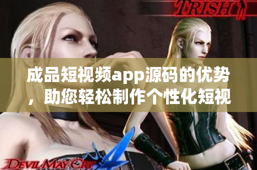 成品短視頻app源碼的優(yōu)勢(shì)，助您輕松制作個(gè)性化短視頻