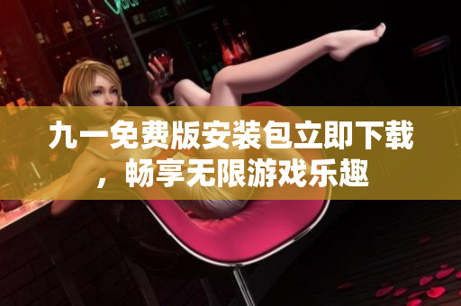 九一免費版安裝包立即下載，暢享無限游戲樂趣