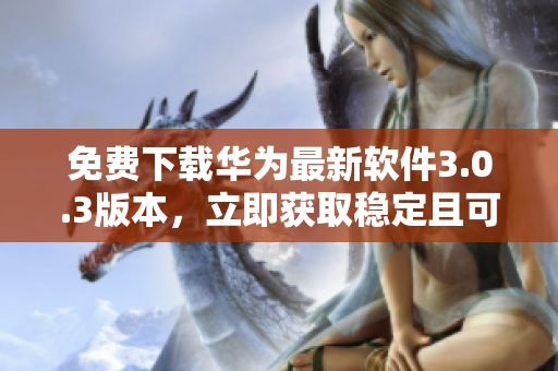 免費(fèi)下載華為最新軟件3.0.3版本，立即獲取穩(wěn)定且可靠的軟件網(wǎng)站