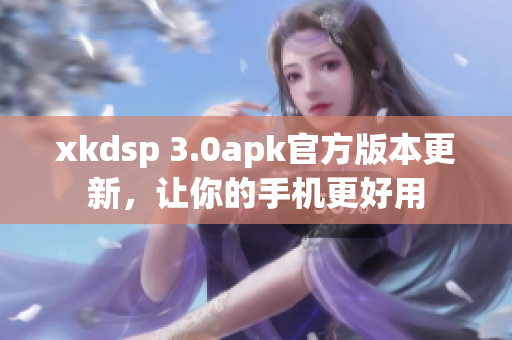 xkdsp 3.0apk官方版本更新，讓你的手機(jī)更好用