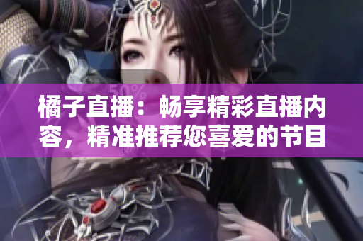橘子直播：暢享精彩直播內(nèi)容，精準(zhǔn)推薦您喜愛的節(jié)目