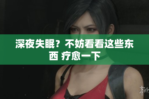深夜失眠？不妨看看這些東西 療愈一下