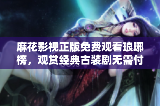 麻花影視正版免費(fèi)觀看瑯琊榜，觀賞經(jīng)典古裝劇無需付費(fèi) 