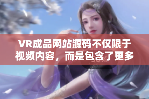 VR成品網(wǎng)站源碼不僅限于視頻內容，而是包含了更多元素