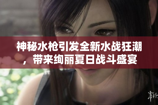 神秘水槍引發(fā)全新水戰(zhàn)狂潮，帶來絢麗夏日戰(zhàn)斗盛宴