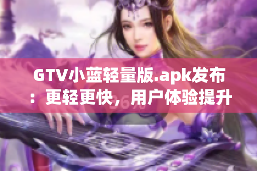 GTV小藍輕量版.apk發(fā)布：更輕更快，用戶體驗提升 