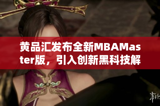 黃品匯發(fā)布全新MBAMaster版，引入創(chuàng)新黑科技解鎖功能