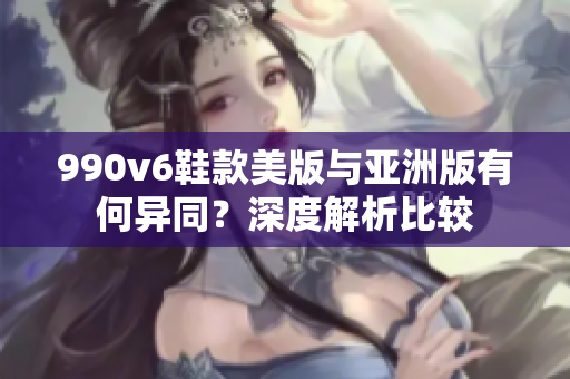 990v6鞋款美版與亞洲版有何異同？深度解析比較