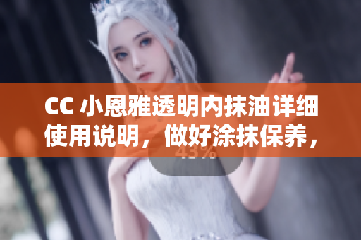 CC 小恩雅透明內(nèi)抹油詳細使用說明，做好涂抹保養(yǎng)，輕松呵護肌膚