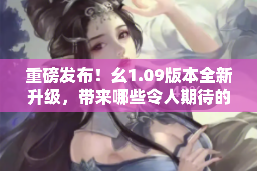 重磅發(fā)布！幺1.09版本全新升級，帶來哪些令人期待的特性？