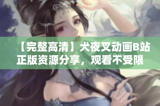 【完整高清】犬夜叉動(dòng)畫B站正版資源分享，觀看不受限！